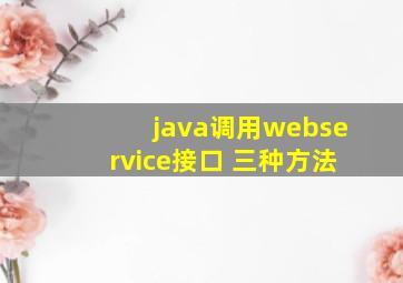 java调用webservice接口 三种方法